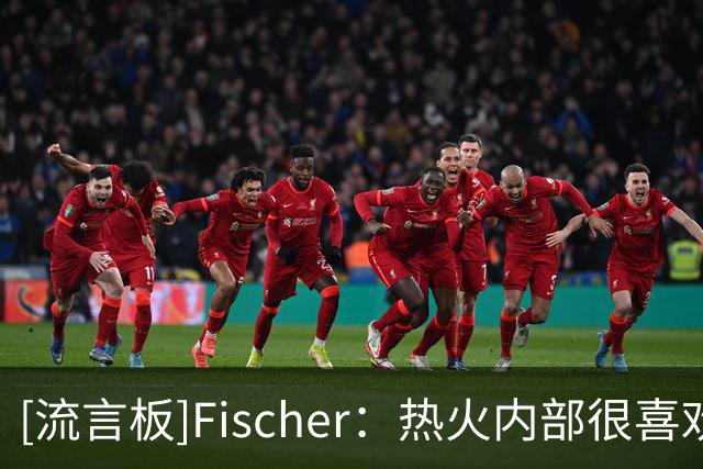 [流言板]Fischer：热火内部很喜欢拉尔松，分析师认为他具备首发实力